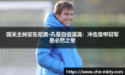 国米主帅安东尼奥·孔蒂自信满满：冲击意甲冠军是必然之举