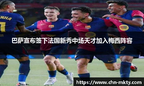 巴萨宣布签下法国新秀中场天才加入梅西阵容