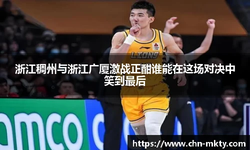 浙江稠州与浙江广厦激战正酣谁能在这场对决中笑到最后
