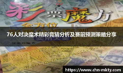 76人对决魔术精彩竞猜分析及赛前预测策略分享