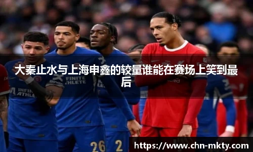 大秦止水与上海申鑫的较量谁能在赛场上笑到最后