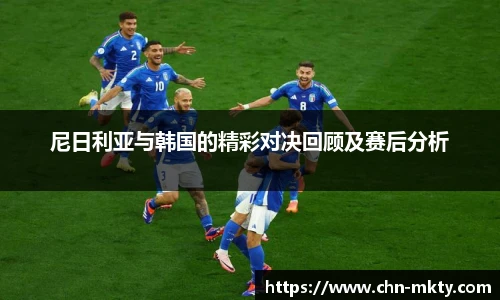 尼日利亚与韩国的精彩对决回顾及赛后分析