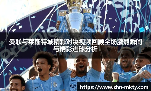 曼联与莱斯特城精彩对决视频回顾全场激烈瞬间与精彩进球分析