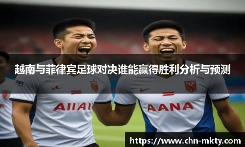 越南与菲律宾足球对决谁能赢得胜利分析与预测