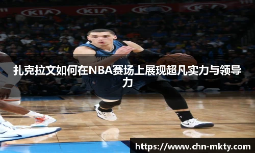 扎克拉文如何在NBA赛场上展现超凡实力与领导力