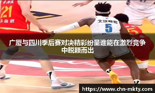 广厦与四川季后赛对决精彩纷呈谁能在激烈竞争中脱颖而出