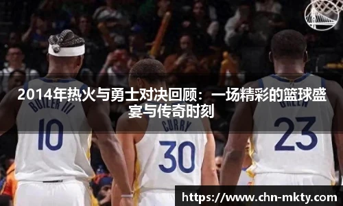 2014年热火与勇士对决回顾：一场精彩的篮球盛宴与传奇时刻