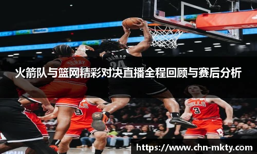 火箭队与篮网精彩对决直播全程回顾与赛后分析