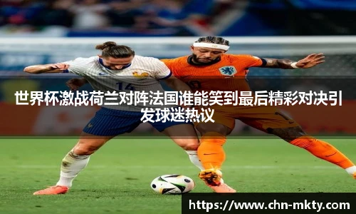 世界杯激战荷兰对阵法国谁能笑到最后精彩对决引发球迷热议